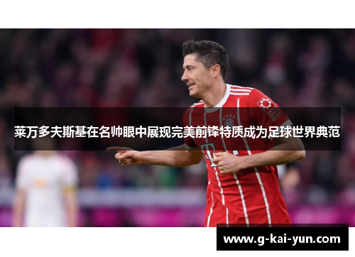 莱万多夫斯基在名帅眼中展现完美前锋特质成为足球世界典范 莱万多夫斯基在名帅眼中展现完美前锋特质成为足球世界典范