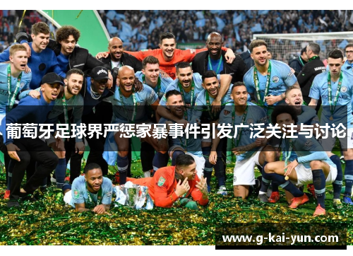 葡萄牙足球界严惩家暴事件引发广泛关注与讨论 葡萄牙足球界严惩家暴事件引发广泛关注与讨论