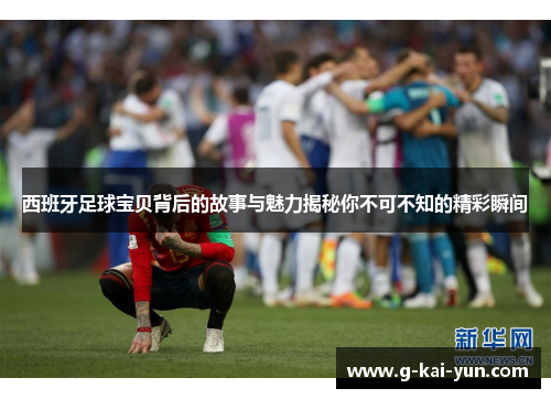 西班牙足球宝贝背后的故事与魅力揭秘你不可不知的精彩瞬间 西班牙足球宝贝背后的故事与魅力揭秘你不可不知的精彩瞬间