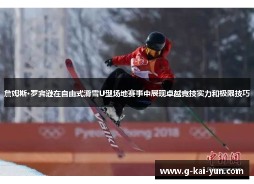 詹姆斯·罗宾逊在自由式滑雪U型场地赛事中展现卓越竞技实力和极限技巧 詹姆斯·罗宾逊在自由式滑雪U型场地赛事中展现卓越竞技实力和极限技巧