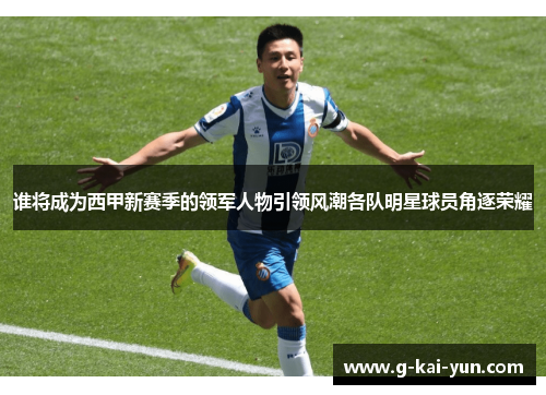 谁将成为西甲新赛季的领军人物引领风潮各队明星球员角逐荣耀 谁将成为西甲新赛季的领军人物引领风潮各队明星球员角逐荣耀