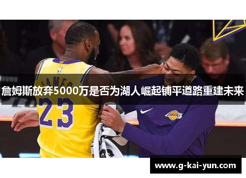 詹姆斯放弃5000万是否为湖人崛起铺平道路重建未来 詹姆斯放弃5000万是否为湖人崛起铺平道路重建未来