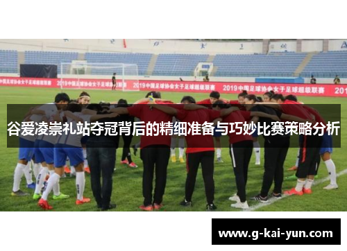 谷爱凌崇礼站夺冠背后的精细准备与巧妙比赛策略分析 谷爱凌崇礼站夺冠背后的精细准备与巧妙比赛策略分析