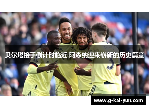 贝尔塔接手倒计时临近 阿森纳迎来崭新的历史篇章 贝尔塔接手倒计时临近 阿森纳迎来崭新的历史篇章