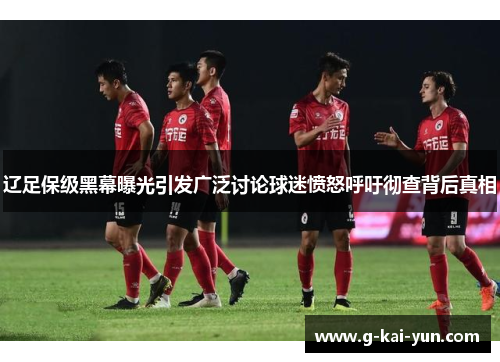 辽足保级黑幕曝光引发广泛讨论球迷愤怒呼吁彻查背后真相 辽足保级黑幕曝光引发广泛讨论球迷愤怒呼吁彻查背后真相