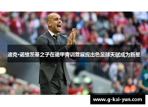 迪克·诺维茨基之子在德甲青训营展现出色足球天赋成为新星 迪克·诺维茨基之子在德甲青训营展现出色足球天赋成为新星