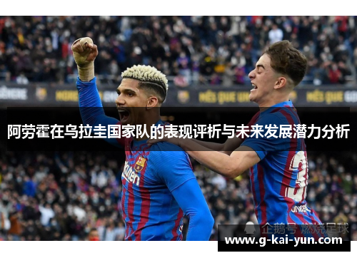 阿劳霍在乌拉圭国家队的表现评析与未来发展潜力分析 阿劳霍在乌拉圭国家队的表现评析与未来发展潜力分析