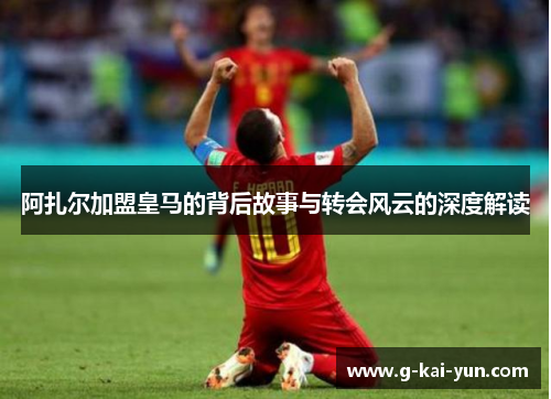 阿扎尔加盟皇马的背后故事与转会风云的深度解读
