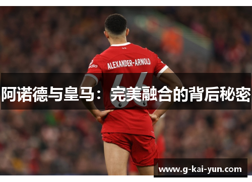 阿诺德与皇马:完美融合的背后秘密 阿诺德与皇马:完美融合的背后秘密