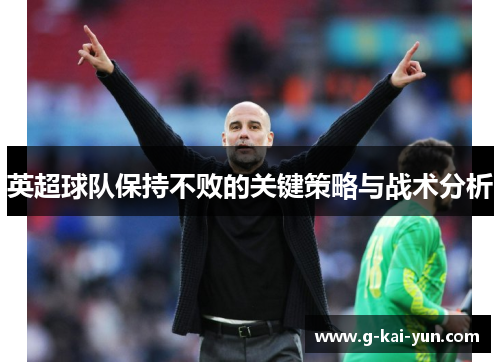 英超球队保持不败的关键策略与战术分析 英超球队保持不败的关键策略与战术分析