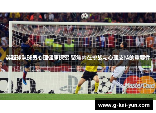 英超球队球员心理健康探索 聚焦内在挑战与心理支持的重要性