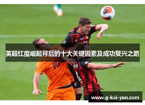 英超红魔崛起背后的十大关键因素及成功复兴之路 英超红魔崛起背后的十大关键因素及成功复兴之路