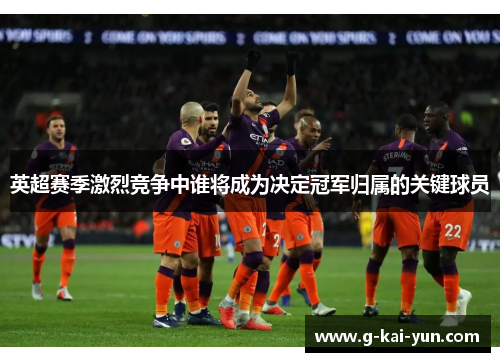 英超赛季激烈竞争中谁将成为决定冠军归属的关键球员