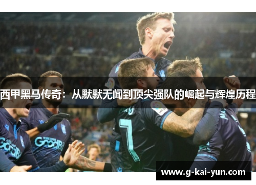 西甲黑马传奇：从默默无闻到顶尖强队的崛起与辉煌历程
