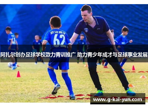阿扎尔创办足球学校致力青训推广 助力青少年成才与足球事业发展