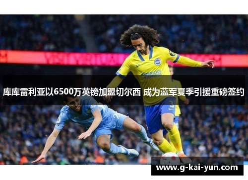库库雷利亚以6500万英镑加盟切尔西 成为蓝军夏季引援重磅签约