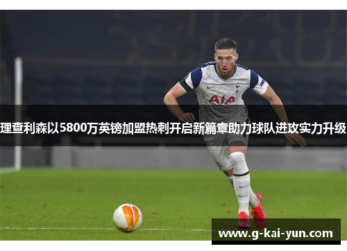 理查利森以5800万英镑加盟热刺开启新篇章助力球队进攻实力升级
