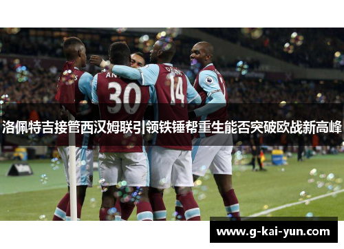 洛佩特吉接管西汉姆联引领铁锤帮重生能否突破欧战新高峰