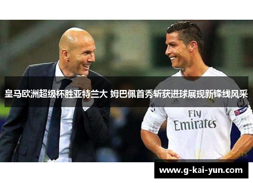 皇马欧洲超级杯胜亚特兰大 姆巴佩首秀斩获进球展现新锋线风采 皇马欧洲超级杯胜亚特兰大 姆巴佩首秀斩获进球展现新锋线风采