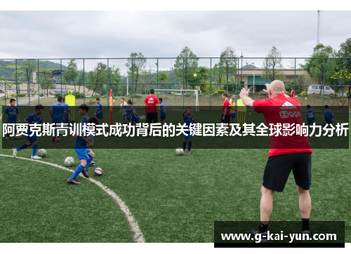 阿贾克斯青训模式成功背后的关键因素及其全球影响力分析 阿贾克斯青训模式成功背后的关键因素及其全球影响力分析