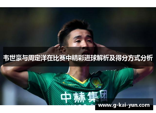 韦世豪与周定洋在比赛中精彩进球解析及得分方式分析 韦世豪与周定洋在比赛中精彩进球解析及得分方式分析
