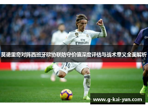 莫德里奇对阵西班牙欧协联防守价值深度评估与战术意义全面解析 莫德里奇对阵西班牙欧协联防守价值深度评估与战术意义全面解析