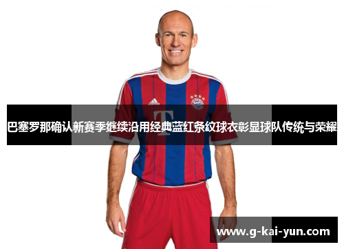 巴塞罗那确认新赛季继续沿用经典蓝红条纹球衣彰显球队传统与荣耀 巴塞罗那确认新赛季继续沿用经典蓝红条纹球衣彰显球队传统与荣耀