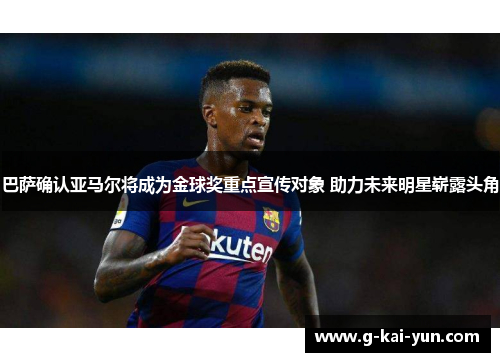 巴萨确认亚马尔将成为金球奖重点宣传对象 助力未来明星崭露头角 巴萨确认亚马尔将成为金球奖重点宣传对象 助力未来明星崭露头角