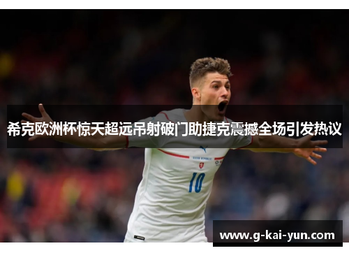 希克欧洲杯惊天超远吊射破门助捷克震撼全场引发热议 希克欧洲杯惊天超远吊射破门助捷克震撼全场引发热议